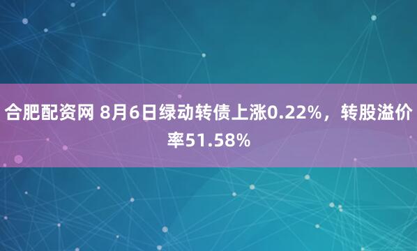 合肥配資網 8月6日綠動轉債上漲0.22%，轉股溢價率51.58%